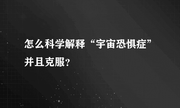 怎么科学解释“宇宙恐惧症”并且克服？