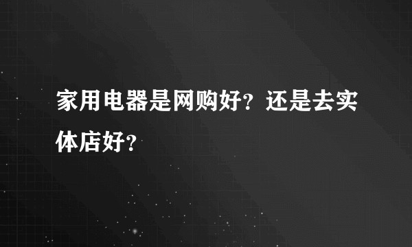家用电器是网购好？还是去实体店好？