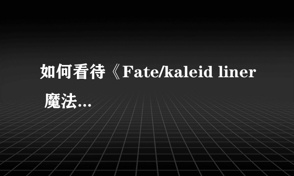 如何看待《Fate/kaleid liner 魔法少女☆伊莉雅》与Fate正作的关系？