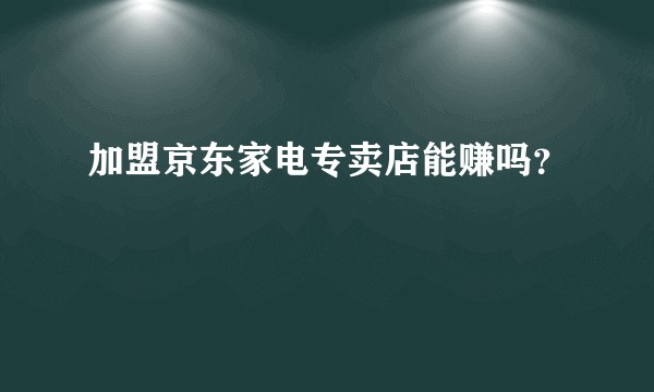 加盟京东家电专卖店能赚吗？