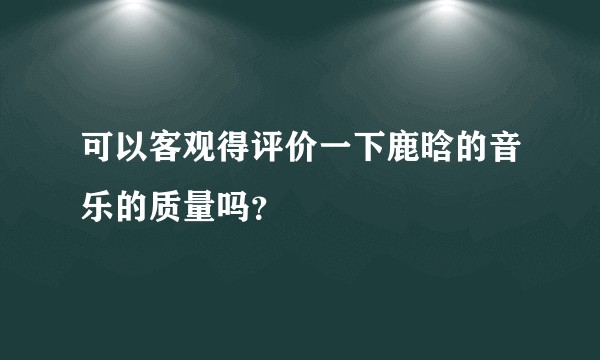 可以客观得评价一下鹿晗的音乐的质量吗?