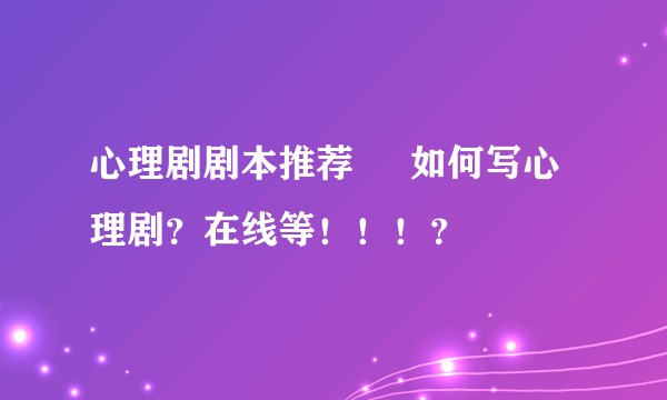 心理剧剧本推荐     如何写心理剧？在线等！！！？