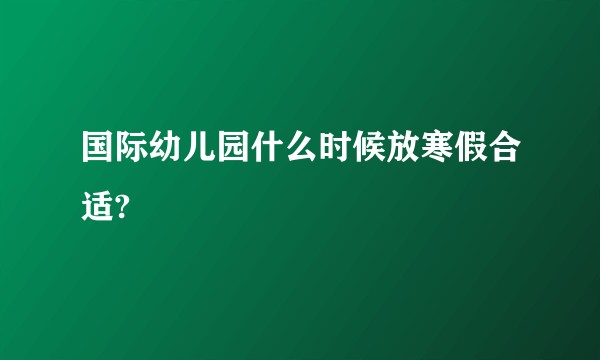 国际幼儿园什么时候放寒假合适?