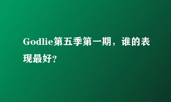 Godlie第五季第一期，谁的表现最好？