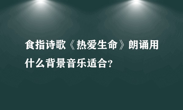 食指诗歌《热爱生命》朗诵用什么背景音乐适合？