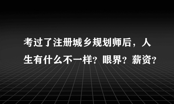 考过了注册城乡规划师后，人生有什么不一样？眼界？薪资？