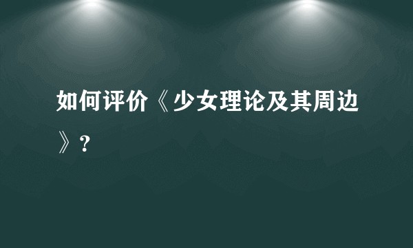 如何评价《少女理论及其周边》？