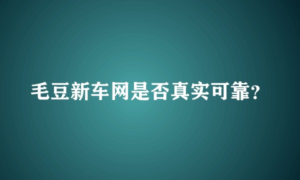 毛豆新车网是否真实可靠？