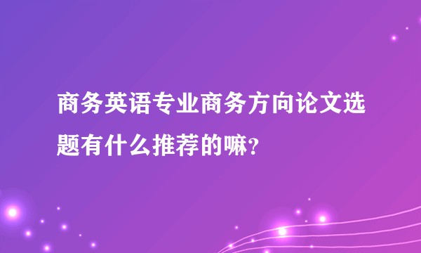 商务英语专业商务方向论文选题有什么推荐的嘛？