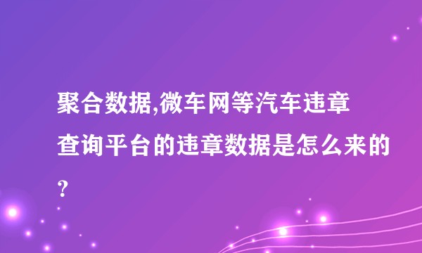 聚合数据,微车网等汽车违章查询平台的违章数据是怎么来的?