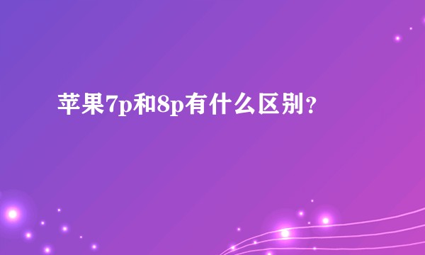 苹果7p和8p有什么区别？