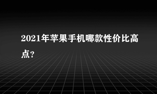 2021年苹果手机哪款性价比高点？
