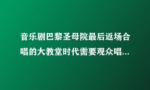 音乐剧巴黎圣母院最后返场合唱的大教堂时代需要观众唱那几句？