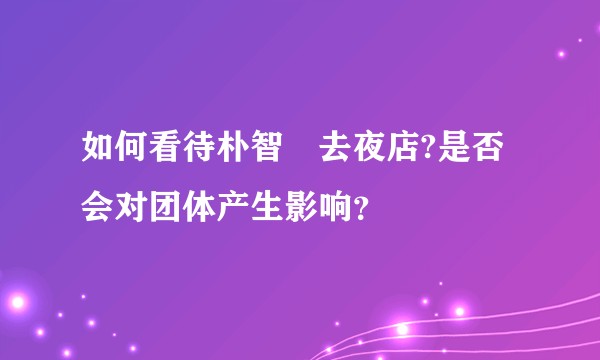 如何看待朴智旻去夜店?是否会对团体产生影响？