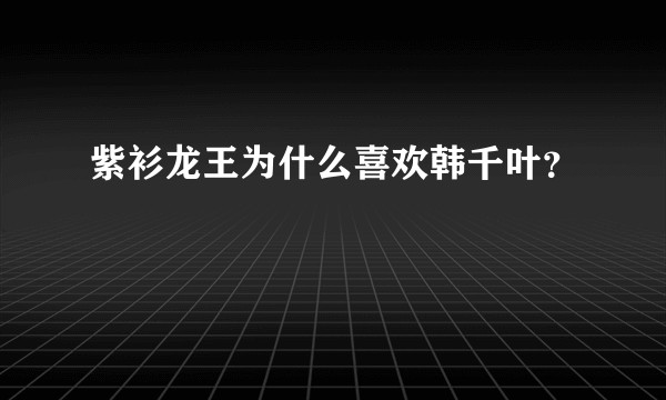 紫衫龙王为什么喜欢韩千叶？