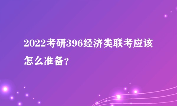 2022考研396经济类联考应该怎么准备?