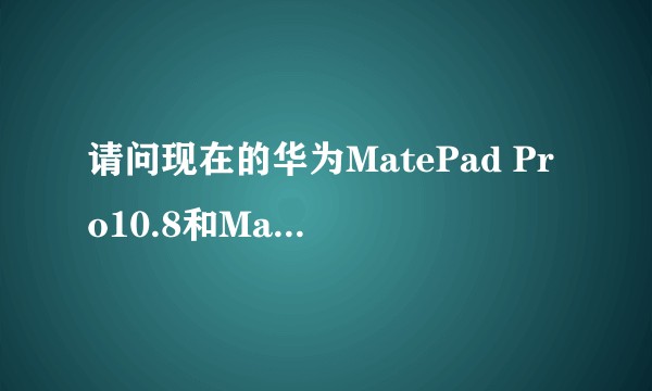 请问现在的华为MatePad Pro10.8和MatePad11哪个好一点?