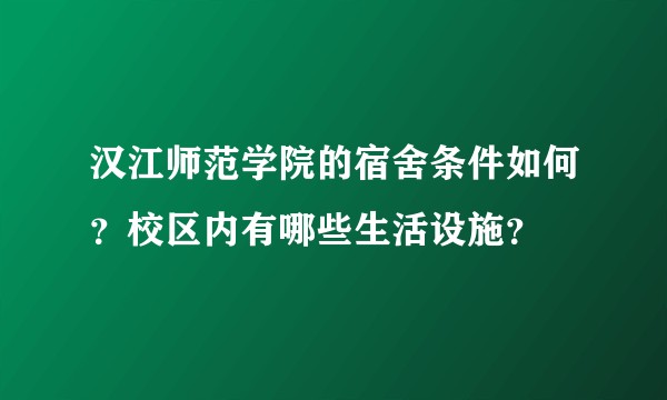 汉江师范学院的宿舍条件如何?校区内有哪些生活设施?