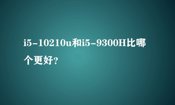 i5-10210u和i5-9300H比哪个更好？