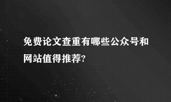 免费论文查重有哪些公众号和网站值得推荐?