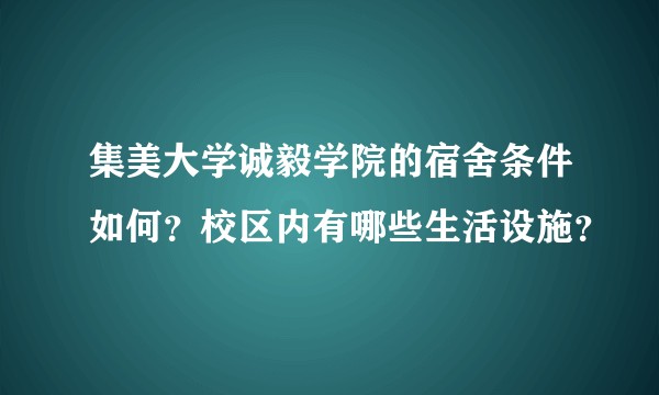 集美大学诚毅学院的宿舍条件如何？校区内有哪些生活设施？