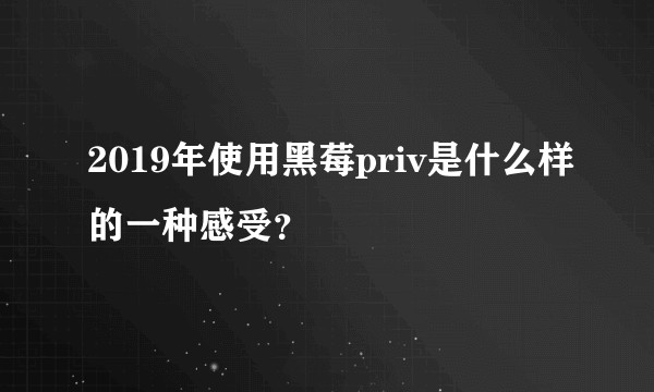 2019年使用黑莓priv是什么样的一种感受？