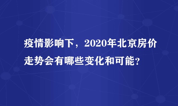 疫情影响下，2020年北京房价走势会有哪些变化和可能？