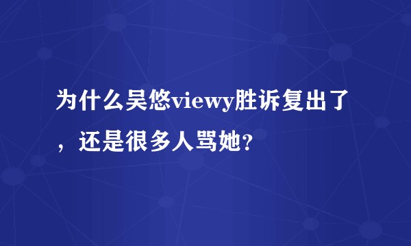 为什么吴悠viewy胜诉复出了，还是很多人骂她？