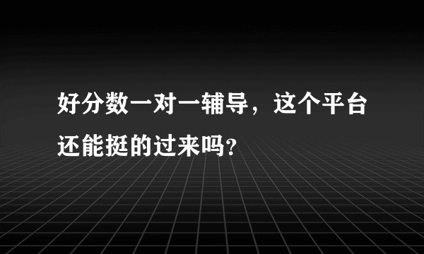 好分数一对一辅导，这个平台还能挺的过来吗？