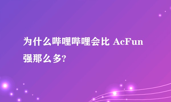 为什么哔哩哔哩会比 AcFun 强那么多?