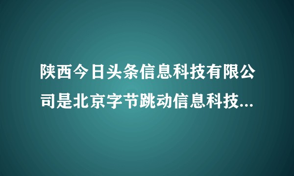 陕西今日头条信息科技有限公司是北京字节跳动信息科技有限公司的西安分公司吗？