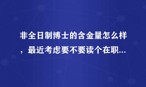非全日制博士的含金量怎么样，最近考虑要不要读个在职的，但又担心性价比不高？