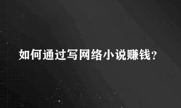 如何通过写网络小说赚钱？