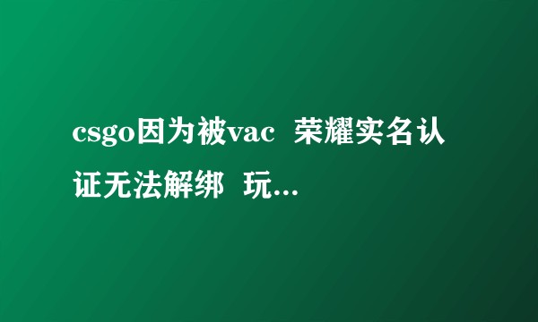 csgo因为被vac  荣耀实名认证无法解绑  玩不了怎么办?