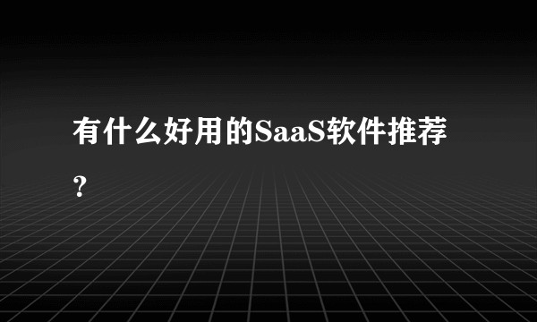 有什么好用的SaaS软件推荐？