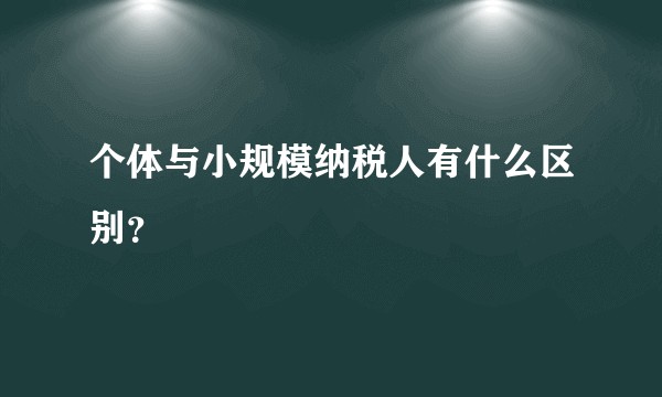 个体与小规模纳税人有什么区别？