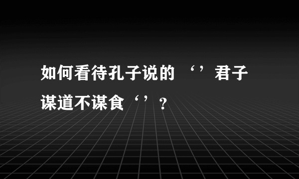 如何看待孔子说的 ‘’君子谋道不谋食‘’？