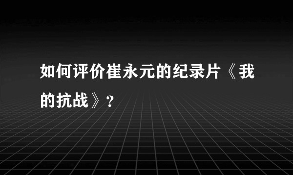 如何评价崔永元的纪录片《我的抗战》？