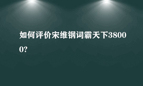 如何评价宋维钢词霸天下38000?