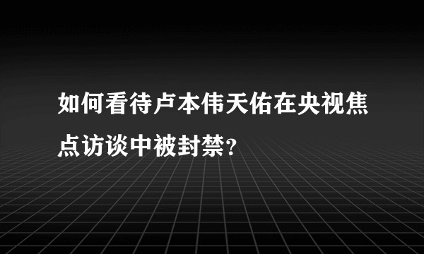 如何看待卢本伟天佑在央视焦点访谈中被封禁？