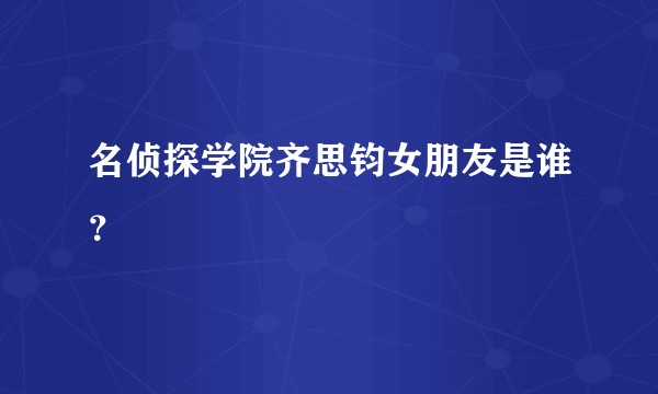 名侦探学院齐思钧女朋友是谁？