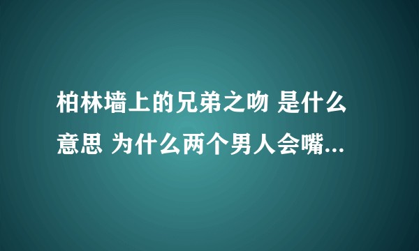 柏林墙上的兄弟之吻 是什么意思 为什么两个男人会嘴对嘴接吻？那两个男人是谁