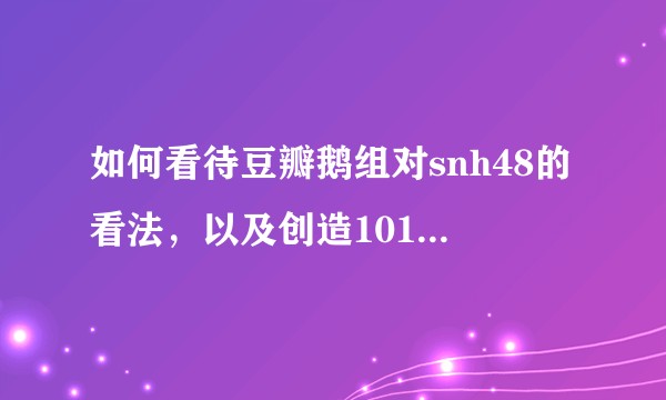 如何看待豆瓣鹅组对snh48的看法，以及创造101能否随便单拎一个人出去实力都能吊打snh48？