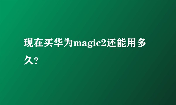 现在买华为magic2还能用多久？