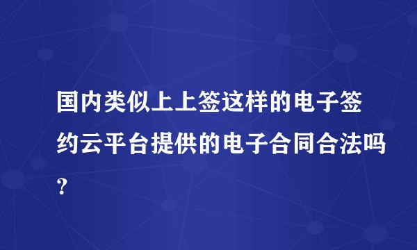 国内类似上上签这样的电子签约云平台提供的电子合同合法吗？