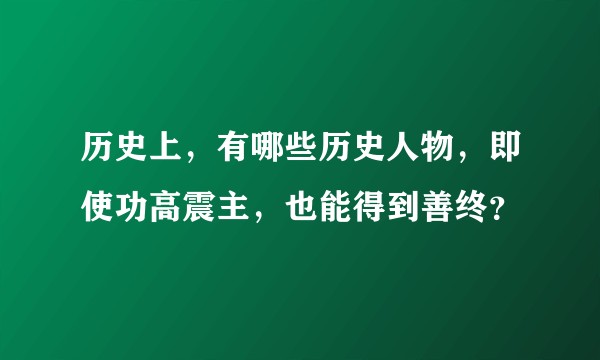 历史上，有哪些历史人物，即使功高震主，也能得到善终？