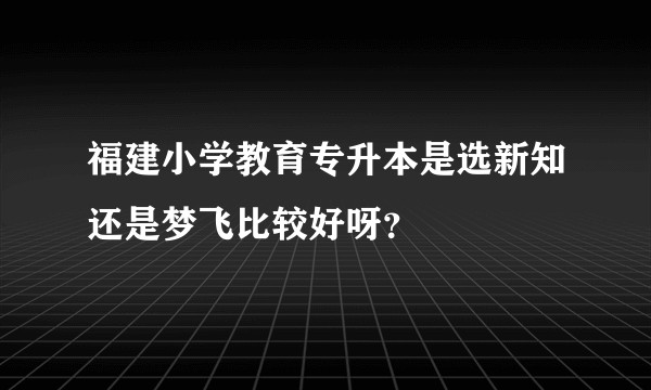 福建小学教育专升本是选新知还是梦飞比较好呀？