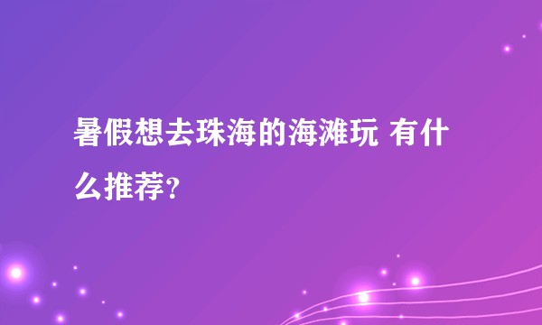 暑假想去珠海的海滩玩 有什么推荐？