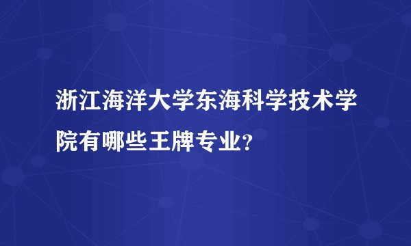浙江海洋大学东海科学技术学院有哪些王牌专业？
