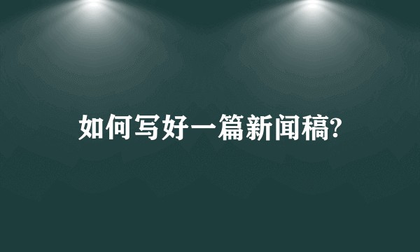 如何写好一篇新闻稿?